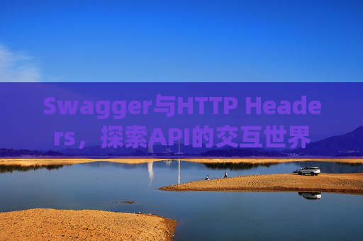 Swagger与HTTP Headers,探索API的交互世界